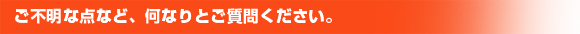 ご不明な点など、何なりとご質問ください。