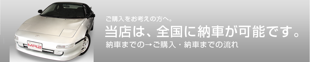 ご購入をお考えの方へ。当店は、全国に納車が可能です。納車までの→ご購入・納車までの流れ