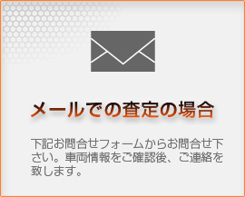 【メールでの査定の場合】下記お問合せフォームからお問合せ下さい。車両情報をご確認後、ご連絡を致します。